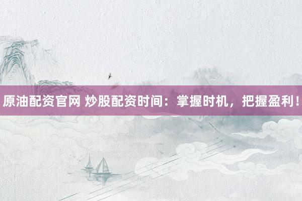 原油配资官网 炒股配资时间：掌握时机，把握盈利！