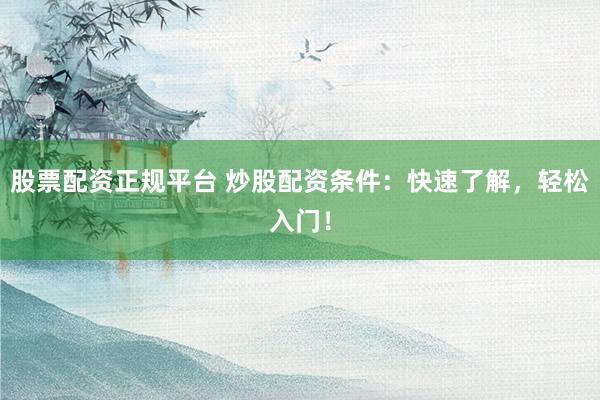 股票配资正规平台 炒股配资条件：快速了解，轻松入门！