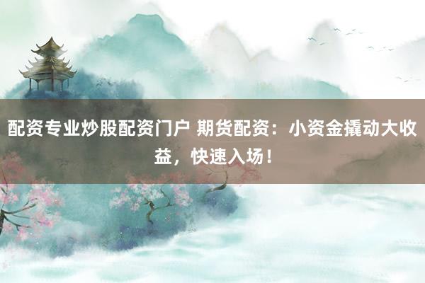 配资专业炒股配资门户 期货配资：小资金撬动大收益，快速入场！