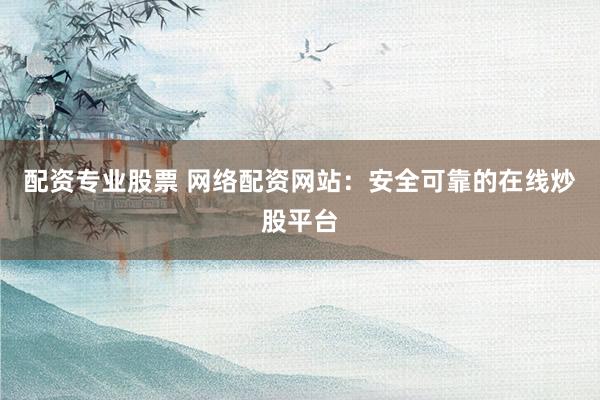 配资专业股票 网络配资网站：安全可靠的在线炒股平台