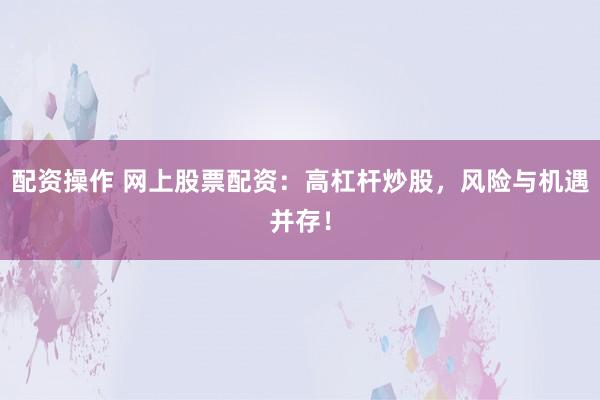 配资操作 网上股票配资：高杠杆炒股，风险与机遇并存！