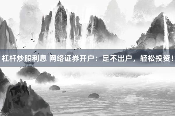 杠杆炒股利息 网络证券开户：足不出户，轻松投资！