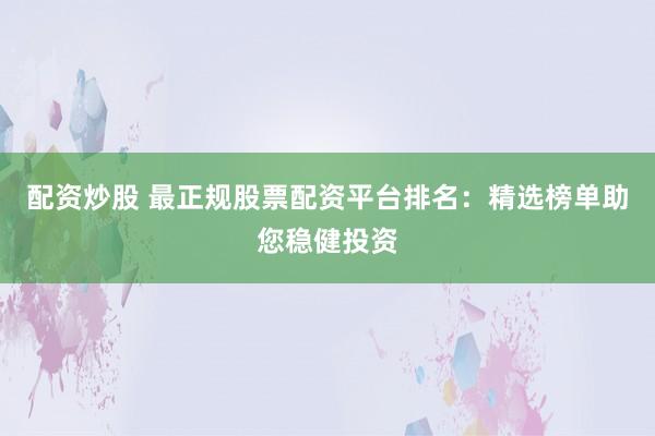 配资炒股 最正规股票配资平台排名：精选榜单助您稳健投资