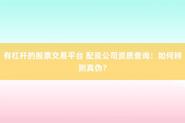 有杠杆的股票交易平台 配资公司资质查询：如何辨别真伪？