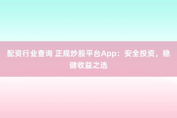 配资行业查询 正规炒股平台App：安全投资，稳健收益之选