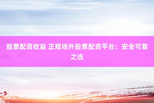 股票配资收益 正规场外股票配资平台：安全可靠之选