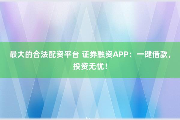 最大的合法配资平台 证券融资APP：一键借款，投资无忧！