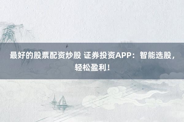 最好的股票配资炒股 证券投资APP：智能选股，轻松盈利！