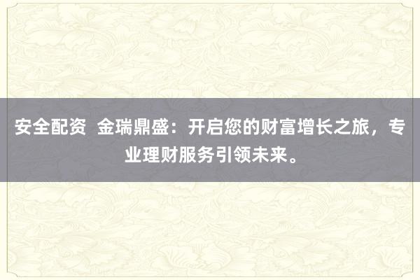 安全配资  金瑞鼎盛：开启您的财富增长之旅，专业理财服务引领未来。
