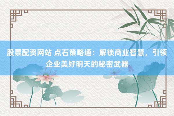 股票配资网站 点石策略通：解锁商业智慧，引领企业美好明天的秘密武器