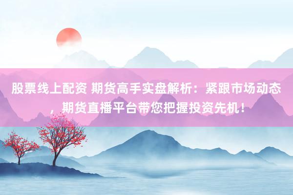 股票线上配资 期货高手实盘解析：紧跟市场动态，期货直播平台带您把握投资先机！