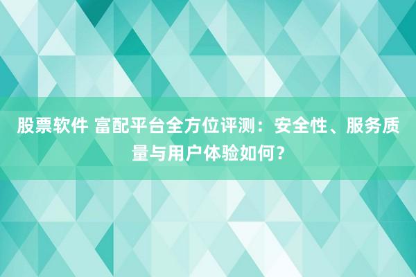 股票软件 富配平台全方位评测：安全性、服务质量与用户体验如何？