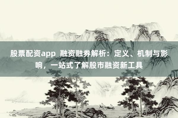 股票配资app  融资融券解析：定义、机制与影响，一站式了解股市融资新工具