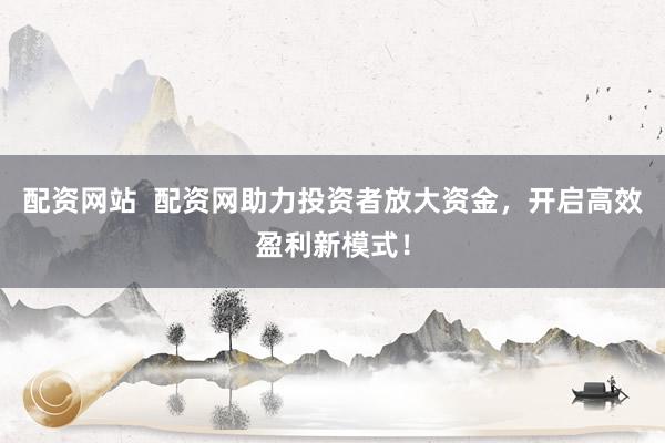 配资网站  配资网助力投资者放大资金，开启高效盈利新模式！