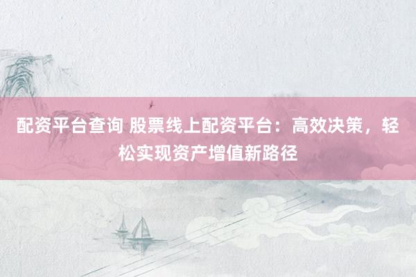 配资平台查询 股票线上配资平台：高效决策，轻松实现资产增值新路径