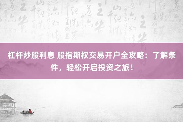 杠杆炒股利息 股指期权交易开户全攻略：了解条件，轻松开启投资之旅！