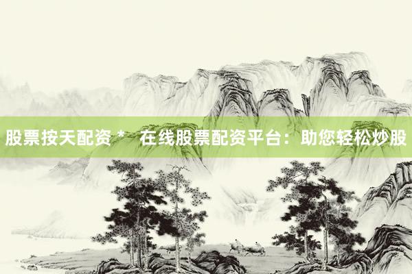 股票按天配资 *   在线股票配资平台：助您轻松炒股