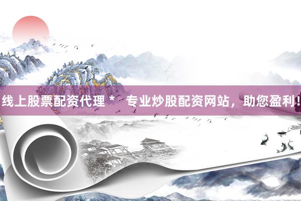 线上股票配资代理 *   专业炒股配资网站，助您盈利！