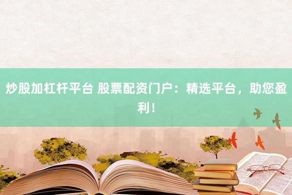 炒股加杠杆平台 股票配资门户：精选平台，助您盈利！