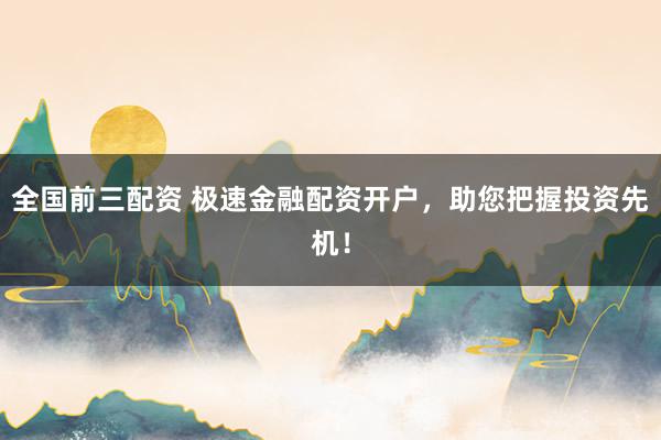 全国前三配资 极速金融配资开户，助您把握投资先机！