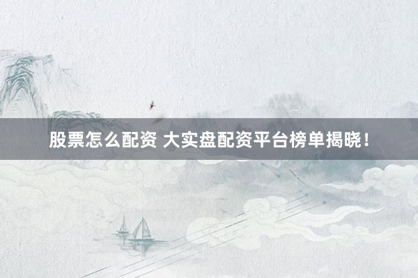 股票怎么配资 大实盘配资平台榜单揭晓！