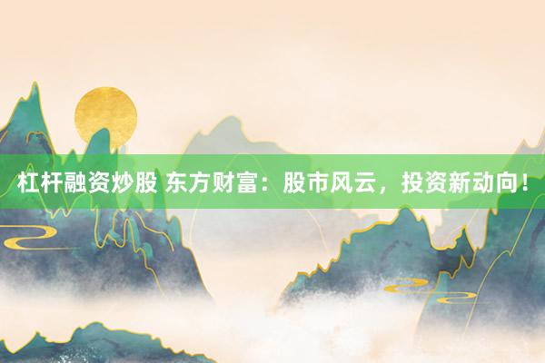 杠杆融资炒股 东方财富：股市风云，投资新动向！