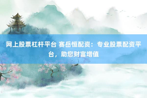 网上股票杠杆平台 赛岳恒配资：专业股票配资平台，助您财富增值