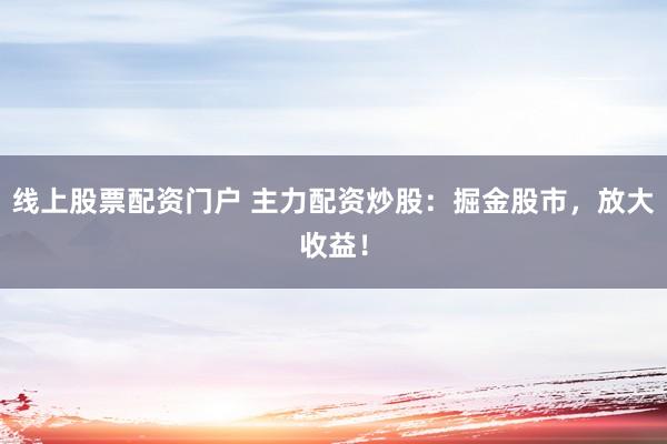 线上股票配资门户 主力配资炒股：掘金股市，放大收益！