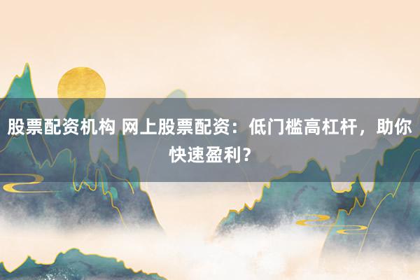 股票配资机构 网上股票配资：低门槛高杠杆，助你快速盈利？