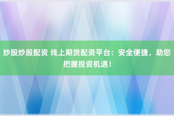 炒股炒股配资 线上期货配资平台：安全便捷，助您把握投资机遇！