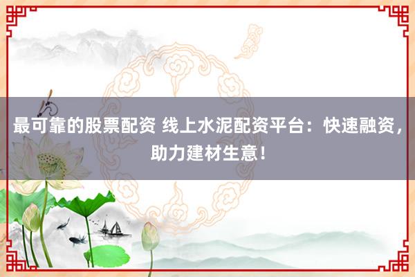 最可靠的股票配资 线上水泥配资平台：快速融资，助力建材生意！