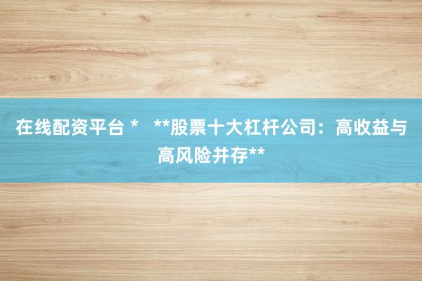 在线配资平台 *   **股票十大杠杆公司：高收益与高风险并存**