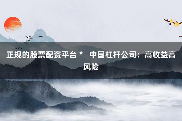 正规的股票配资平台 *   中国杠杆公司：高收益高风险