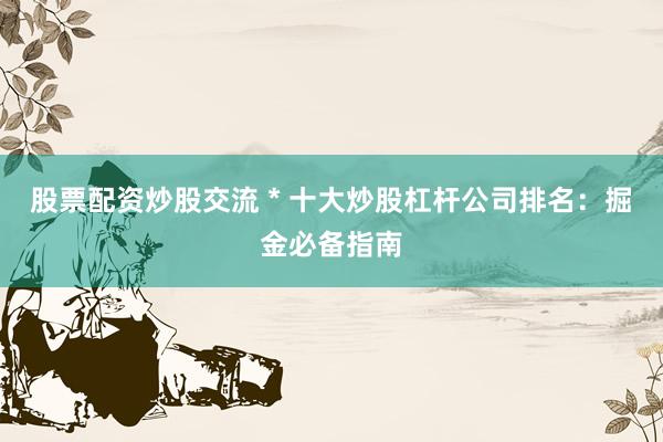 股票配资炒股交流 * 十大炒股杠杆公司排名：掘金必备指南
