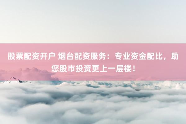股票配资开户 烟台配资服务：专业资金配比，助您股市投资更上一层楼！