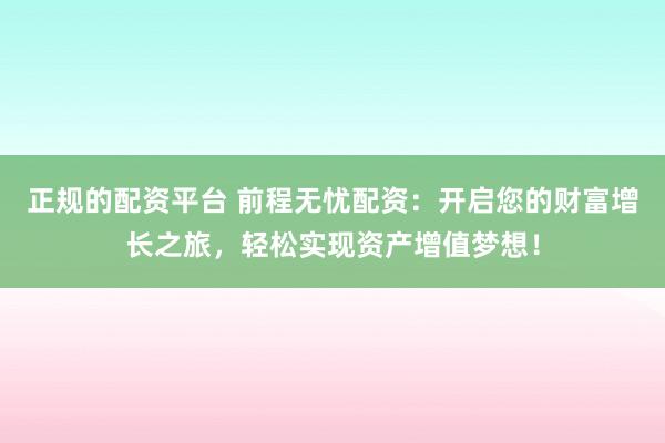 正规的配资平台 前程无忧配资：开启您的财富增长之旅，轻松实现资产增值梦想！