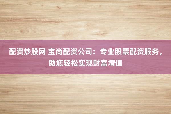 配资炒股网 宝尚配资公司：专业股票配资服务，助您轻松实现财富增值