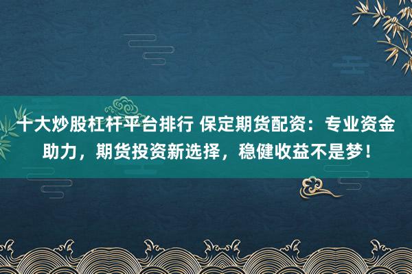 十大炒股杠杆平台排行 保定期货配资：专业资金助力，期货投资新选择，稳健收益不是梦！