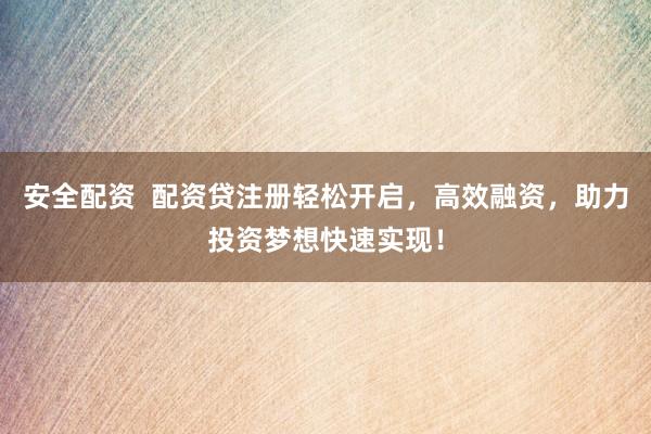 安全配资  配资贷注册轻松开启，高效融资，助力投资梦想快速实现！