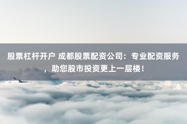 股票杠杆开户 成都股票配资公司：专业配资服务，助您股市投资更上一层楼！