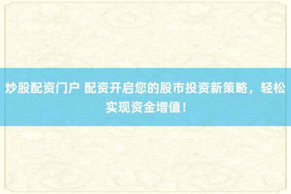 炒股配资门户 配资开启您的股市投资新策略，轻松实现资金增值！