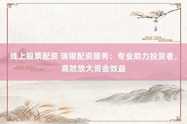 线上股票配资 瑞银配资服务：专业助力投资者，高效放大资金效益