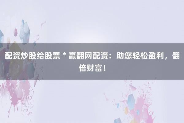 配资炒股给股票 * 赢翻网配资：助您轻松盈利，翻倍财富！