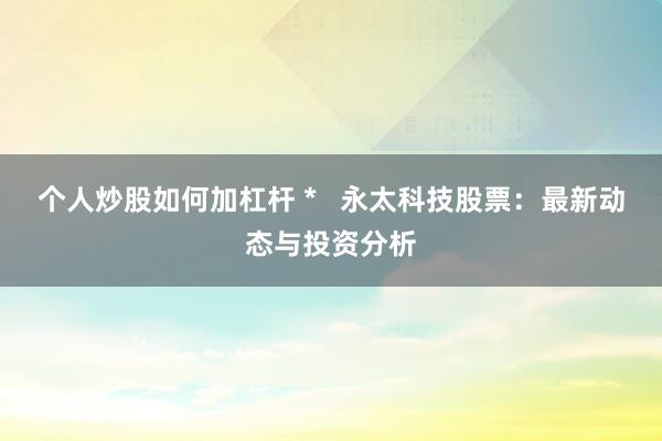 个人炒股如何加杠杆 *   永太科技股票：最新动态与投资分析