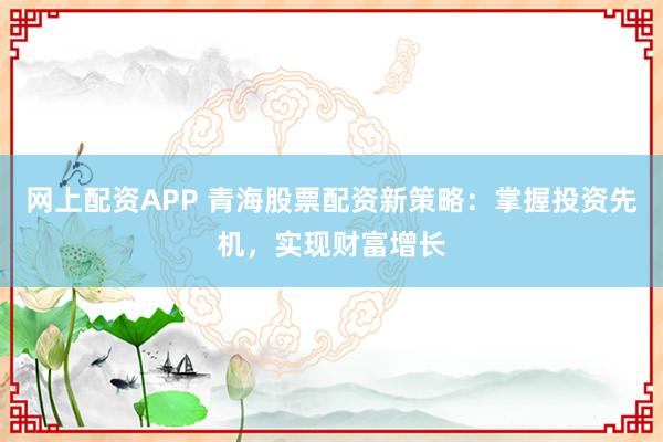 网上配资APP 青海股票配资新策略：掌握投资先机，实现财富增长