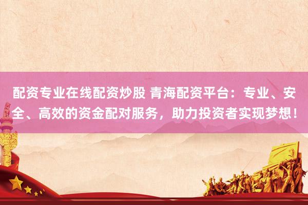 配资专业在线配资炒股 青海配资平台：专业、安全、高效的资金配对服务，助力投资者实现梦想！