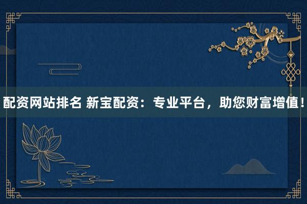 配资网站排名 新宝配资：专业平台，助您财富增值！