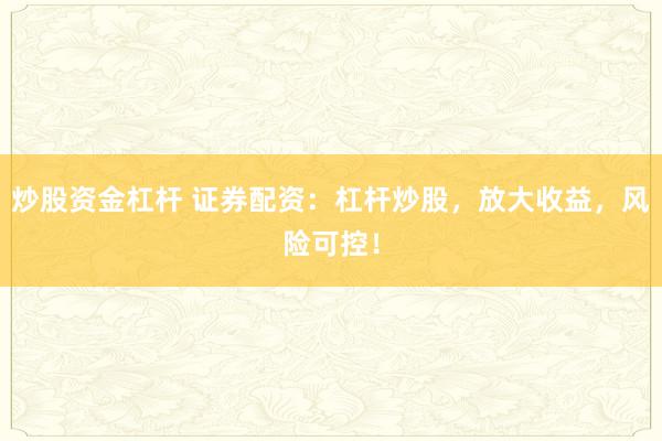 炒股资金杠杆 证券配资：杠杆炒股，放大收益，风险可控！