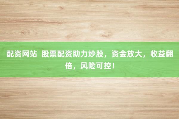 配资网站  股票配资助力炒股，资金放大，收益翻倍，风险可控！