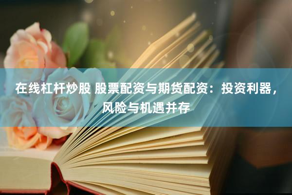 在线杠杆炒股 股票配资与期货配资：投资利器，风险与机遇并存